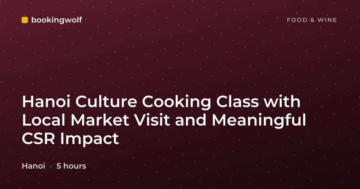 Hanoi Culture Cooking Class with Local Market Visit and Meaningful CSR Impact