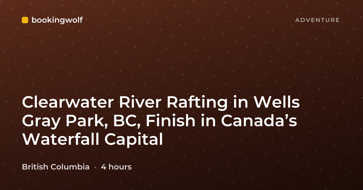 Clearwater River Rafting in Wells Gray Park, BC, Finish in Canada’s Waterfall Capital
